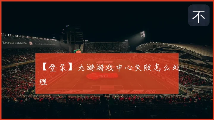 【登录】九游游戏中心失败怎么处理