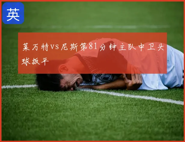 莱万特vs尼斯第81分钟主队中卫头球扳平
