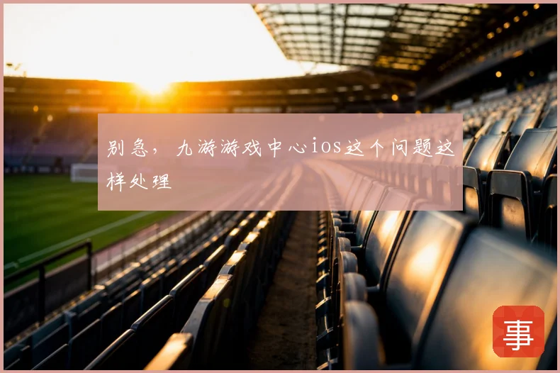 别急,九游游戏中心ios这个问题这样处理